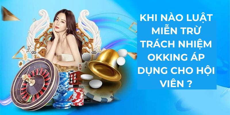 Khi nào luật miễn trách nhiệm Okking áp dụng cho hội viên ?